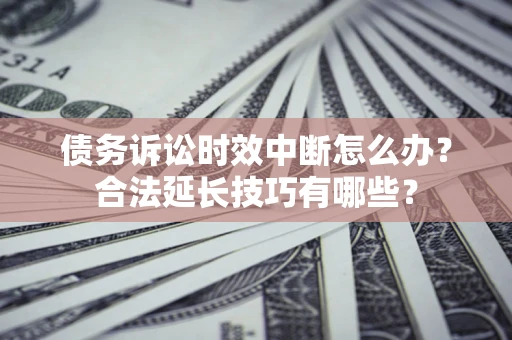 济南债务诉讼时效中断怎么办？合法延长技巧有哪些？