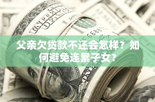济南父亲欠贷款不还会怎样？如何避免连累子女？