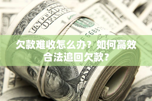 济南欠款难收怎么办？如何高效合法追回欠款？