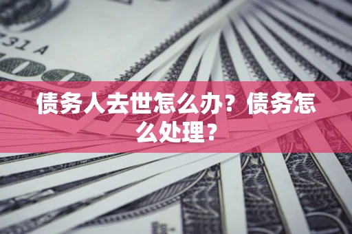 济南债务人去世怎么办？债务怎么处理？