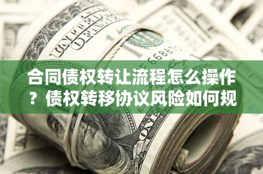 济南合同债权转让流程怎么操作？债权转移协议风险如何规避？