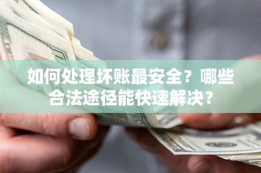 济南如何处理坏账最安全？哪些合法途径能快速解决？