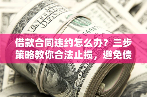 济南借款合同违约怎么办？三步策略教你合法止损，避免债务危机升级