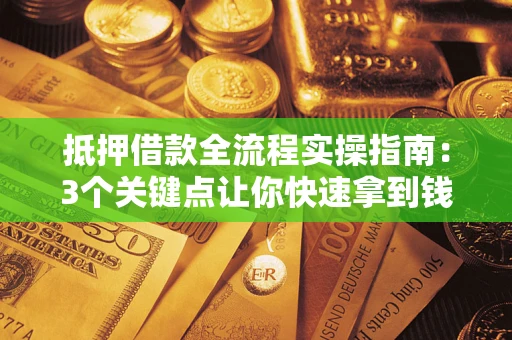 济南抵押借款全流程实操指南：3个关键点让你快速拿到钱