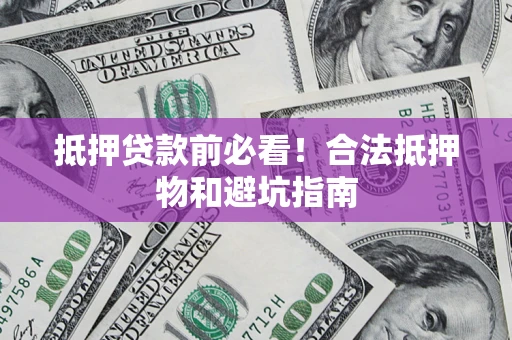 济南抵押贷款前必看！合法抵押物和避坑指南
