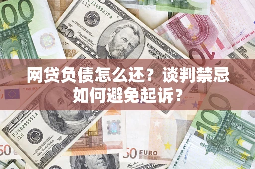 济南网贷负债怎么还？谈判禁忌如何避免起诉？