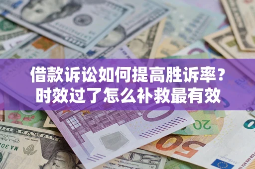济南借款诉讼如何提高胜诉率？时效过了怎么补救最有效
