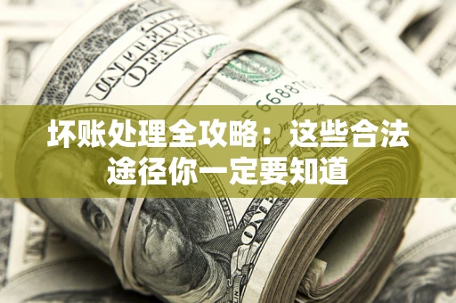 济南坏账处理全攻略：这些合法途径你一定要知道