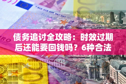 济南债务追讨全攻略：时效过期后还能要回钱吗？6种合法手段助你维权