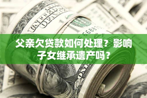 济南父亲欠贷款如何处理?影响子女继承遗产吗? 济南父亲欠贷款如何处理?影响子女继承遗产吗?