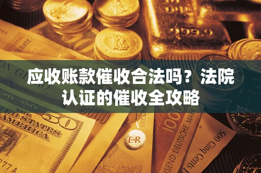 济南应收账款催收合法吗？法院认证的催收全攻略