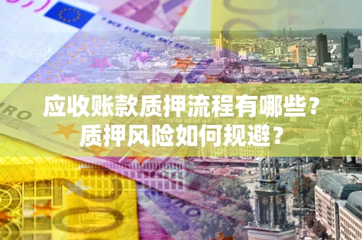 济南应收账款质押流程有哪些？质押风险如何规避？