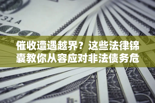 济南催收遭遇越界？这些法律锦囊教你从容应对非法债务危机