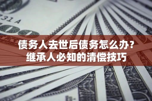 济南债务人去世后债务怎么办？继承人必知的清偿技巧