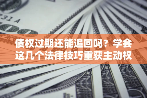 济南债权过期还能追回吗？学会这几个法律技巧重获主动权