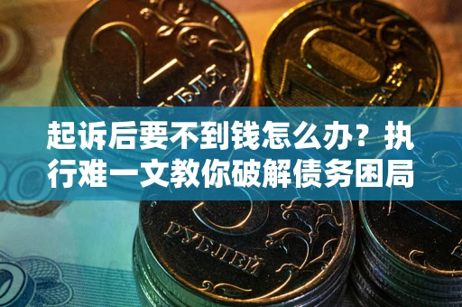 济南起诉后要不到钱怎么办？执行难一文教你破解债务困局