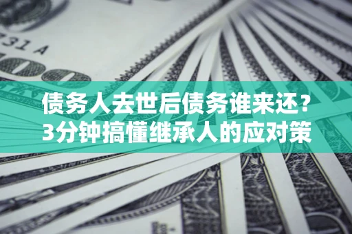 济南债务人去世后债务谁来还？3分钟搞懂继承人的应对策略