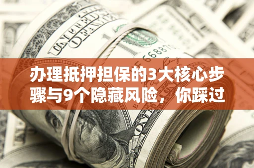 济南办理抵押担保的3大核心步骤与9个隐藏风险，你踩过哪个坑？