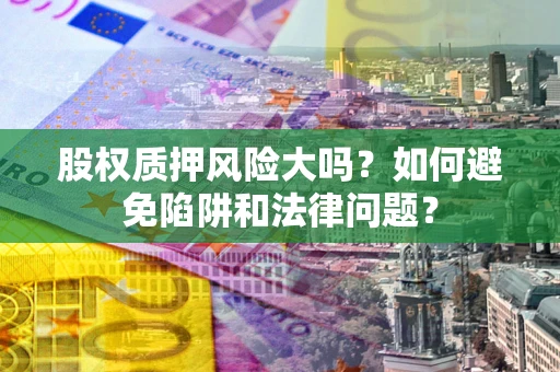济南股权质押风险大吗？如何避免陷阱和法律问题？