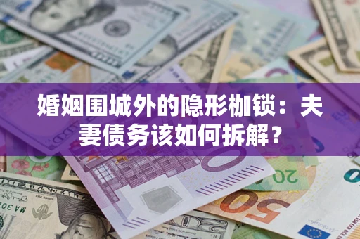 济南婚姻围城外的隐形枷锁：夫妻债务该如何拆解？
