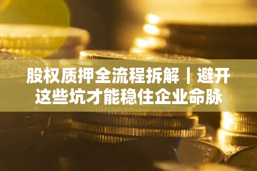 济南股权质押全流程拆解｜避开这些坑才能稳住企业命脉