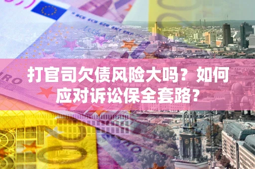 济南打官司欠债风险大吗？如何应对诉讼保全套路？