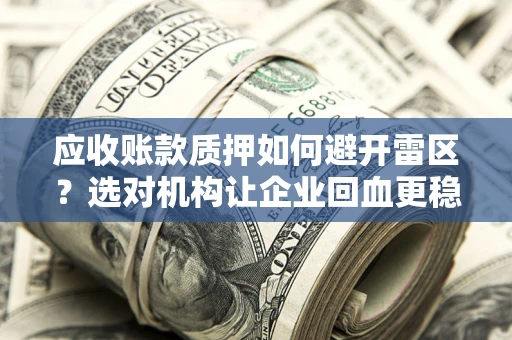 济南应收账款质押如何避开雷区？选对机构让企业回血更稳