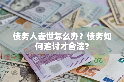 济南债务人去世怎么办？债务如何追讨才合法？