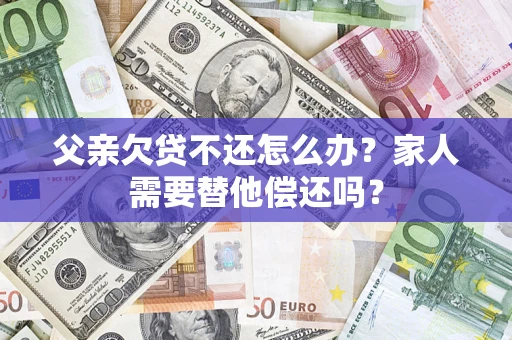 济南父亲欠贷不还怎么办？家人需要替他偿还吗？