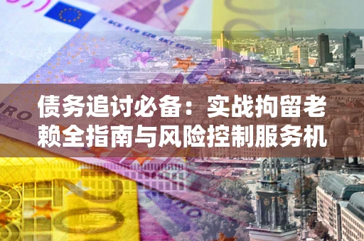 济南债务追讨必备：实战拘留老赖全指南与风险控制服务机构推荐