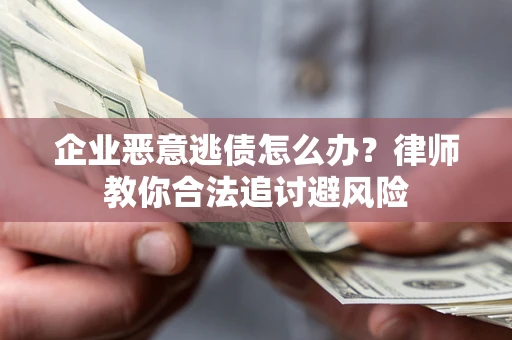 济南企业恶意逃债怎么办？律师教你合法追讨避风险