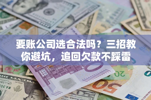济南要账公司选合法吗？三招教你避坑，追回欠款不踩雷