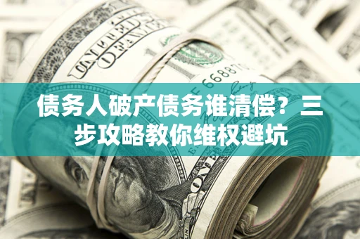 济南债务人破产债务谁清偿?三步攻略教你维权避坑 济南债务人破产债务谁清偿?三步攻略教你维权避坑