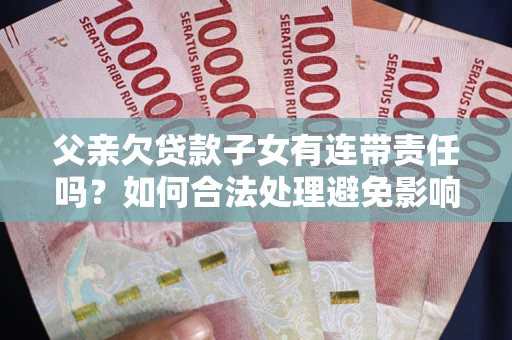 济南父亲欠贷款子女有连带责任吗？如何合法处理避免影响？