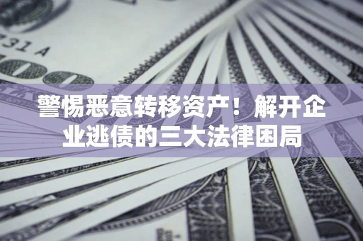 济南警惕恶意转移资产！解开企业逃债的三大法律困局