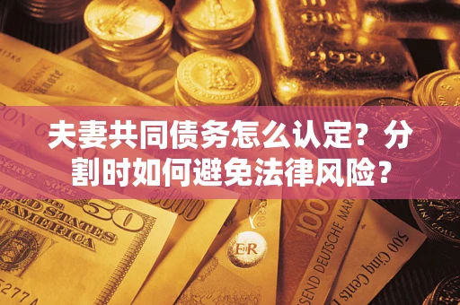 济南夫妻共同债务怎么认定？分割时如何避免法律风险？