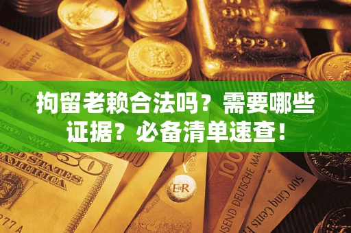 济南拘留老赖合法吗？需要哪些证据？必备清单速查！