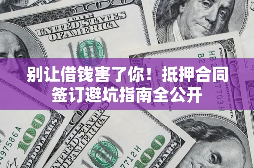 济南别让借钱害了你！抵押合同签订避坑指南全公开