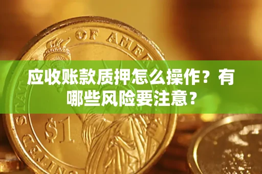 济南应收账款质押怎么操作？有哪些风险要注意？